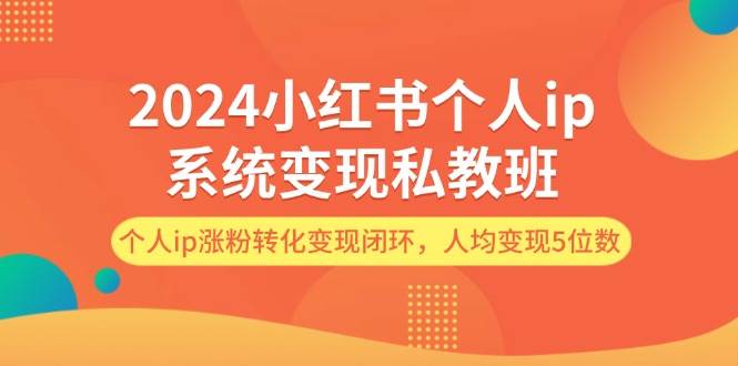 2024小红书个人ip系统变现私教班，个人ip涨粉转化变现闭环，人均变现5位数-源创智汇网