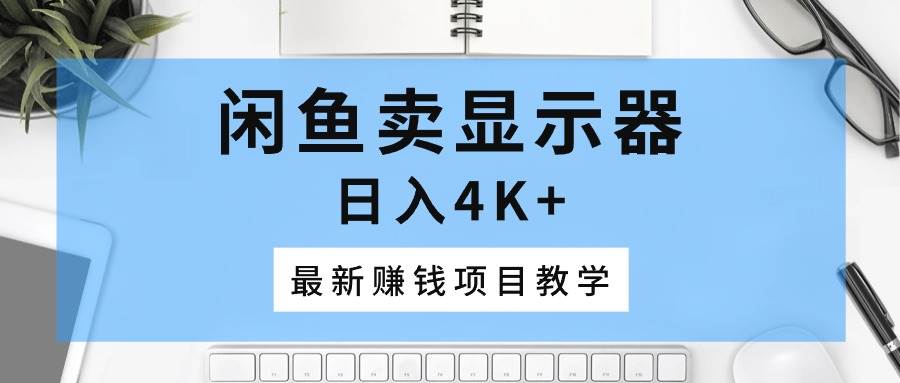 闲鱼卖显示器，日入4K+，最新赚钱项目教学-源创智汇网
