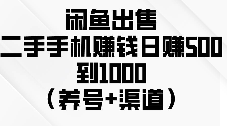 闲鱼出售二手手机赚钱，日赚500到1000（养号+渠道）-源创智汇网