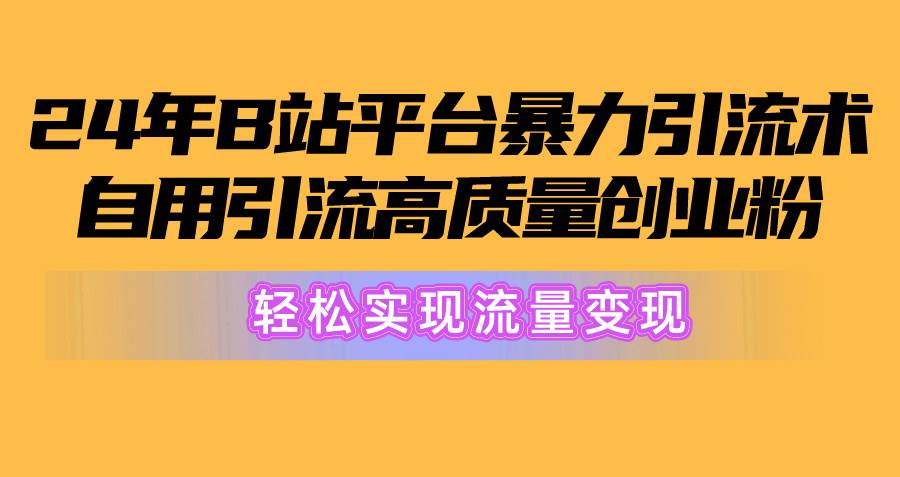2024年B站平台暴力引流术，自用引流高质量创业粉，轻松实现流量变现！-源创智汇网