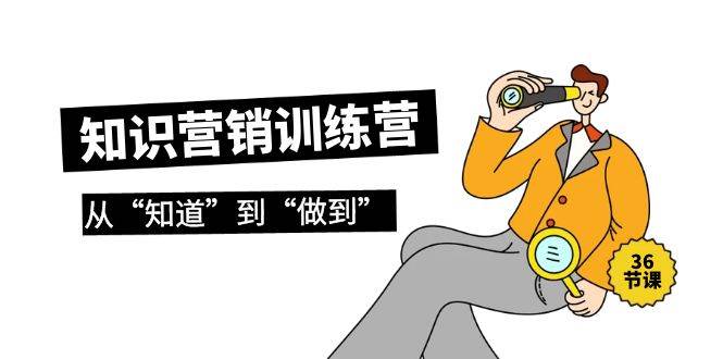 知识营销训练营·实操班，从“知道”到“做到”（36节课）-源创智汇网