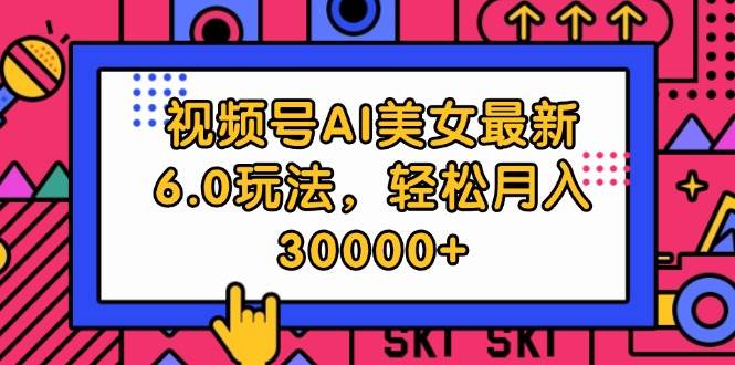 视频号AI美女最新6.0玩法，轻松月入30000+-源创智汇网