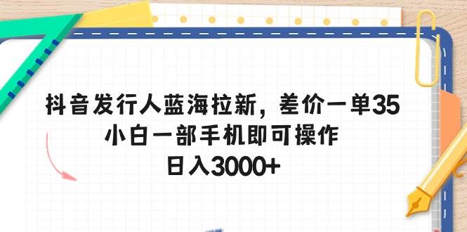 抖音发行人蓝海拉新，差价一单35，小白一部手机即可操作，日入3000+-源创智汇网
