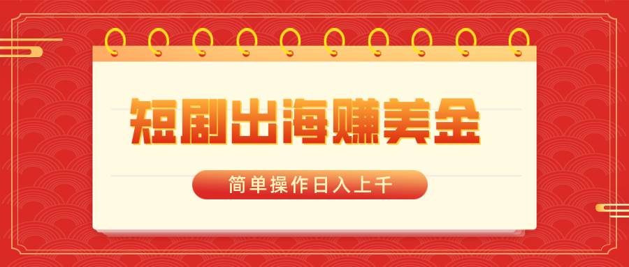 短剧出海赚美金，简单操作日入上千-源创智汇网