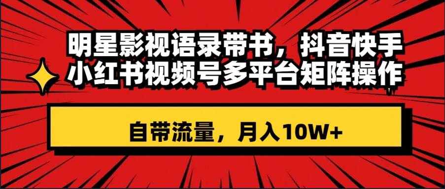 明星影视语录带书 抖音快手小红书视频号多平台矩阵操作，自带流量 月入10W+-源创智汇网