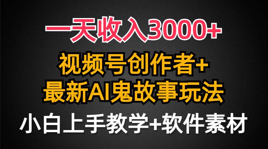 一天收入3000+，视频号创作者AI创作鬼故事玩法，条条爆流量，小白也能轻…-源创智汇网