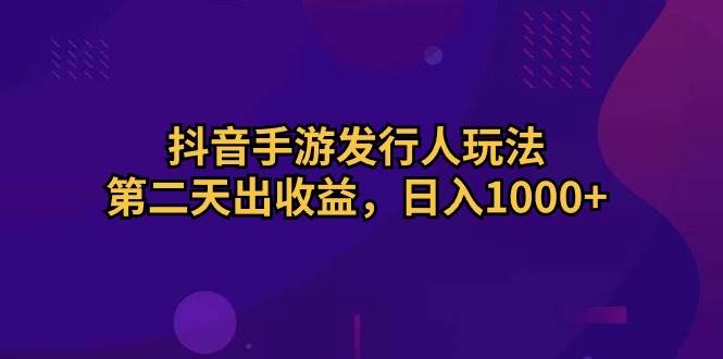 抖音手游发行人玩法，第二天出收益，日入1000+-源创智汇网