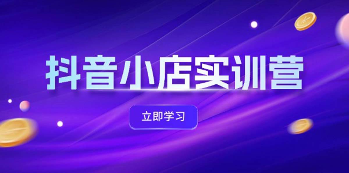 抖音小店最新实训营，提升体验分、商品卡 引流，投流增效，联盟引流秘籍-源创智汇网