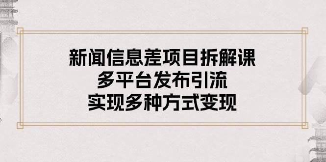 新闻信息差项目拆解课：多平台发布引流，实现多种方式变现-源创智汇网