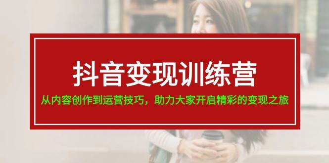抖音变现训练营，从内容创作到运营技巧，助力大家开启精彩的变现之旅-源创智汇网