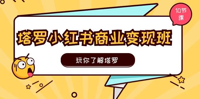 塔罗小红书商业变现实操班，玩你了解塔罗，玩转小红书塔罗变现（10节课）-源创智汇网