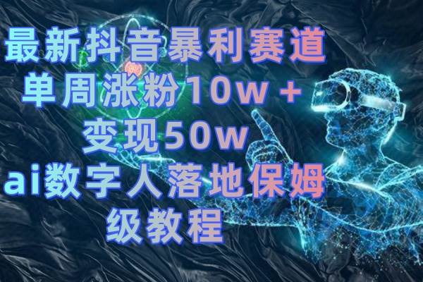 最新抖音暴利赛道，单周涨粉10w＋变现50w的ai数字人落地保姆级教程-源创智汇网