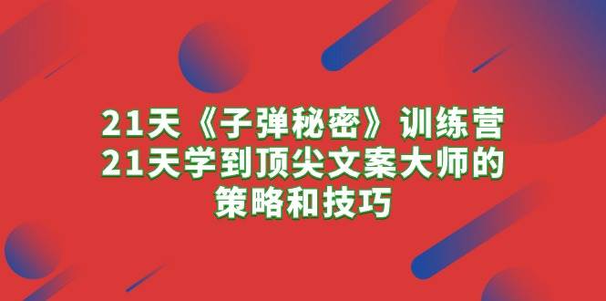 21天《子弹秘密》训练营，21天学到顶尖文案大师的策略和技巧-源创智汇网