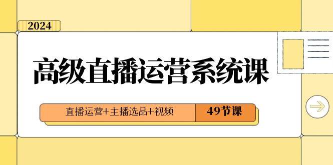 2024高级直播·运营系统课，直播运营+主播选品+视频（49节课）-源创智汇网