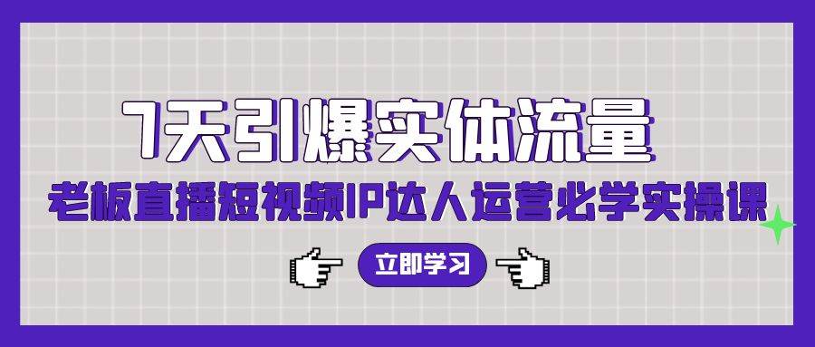 7天引爆实体流量，老板直播短视频IP达人运营必学实操课（56节高清无水印）-源创智汇网
