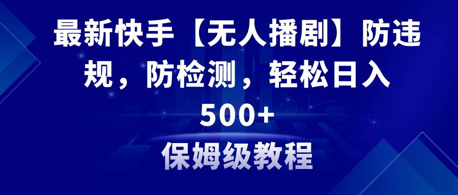 最新快手【无人播剧】防违规，防检测，多种变现方式，日入500+教程+素材-源创智汇网