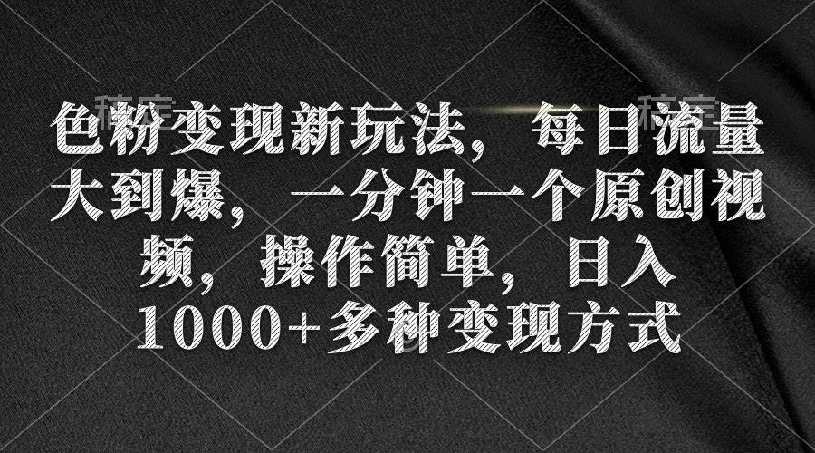 色粉变现新玩法，每日流量大到爆，一分钟一个原创视频，操作简单，日入1000+-源创智汇网