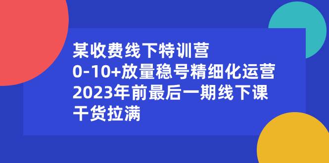 某收费线下特训营：0-10+放量稳号精细化运营，2023年前最后一期线下课，干货拉满-源创智汇网