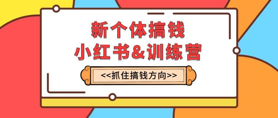 新个体·搞钱-小红书训练营：实战落地运营方法，抓住搞钱方向，每月多搞2w+-源创智汇网