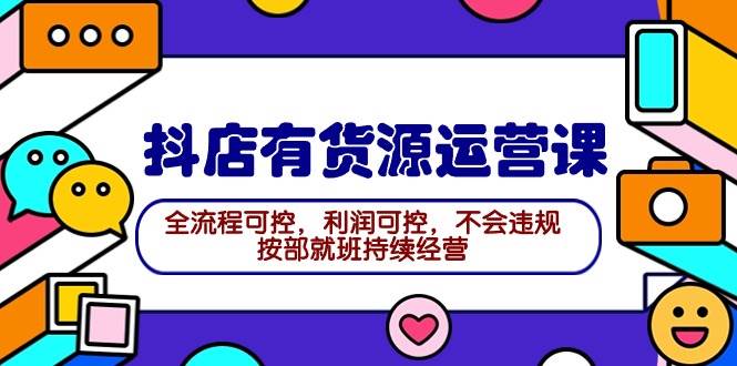 2024抖店有货源运营课：全流程可控，利润可控，不会违规，按部就班持续经营-源创智汇网