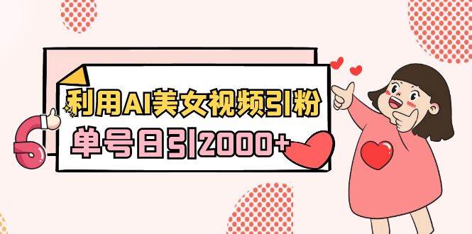 利用AI美女视频引粉，单号日引2000+，新手也能干（教程+软件）-源创智汇网