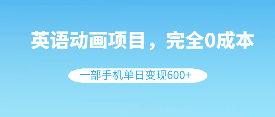 英语动画项目，0成本，一部手机单日变现600+（教程+素材）-源创智汇网