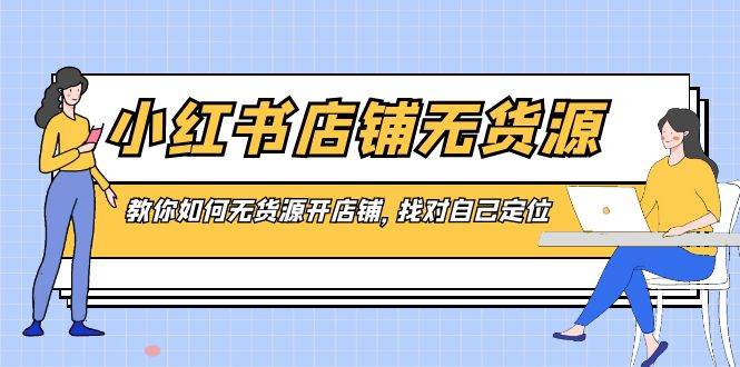 小红书店铺-无货源，教你如何无货源开店铺，找对自己定位-源创智汇网