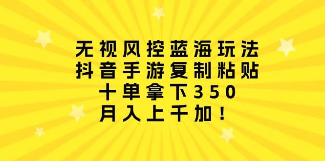 无视风控蓝海玩法，抖音手游复制粘贴，十单拿下350，月入上千加！-源创智汇网