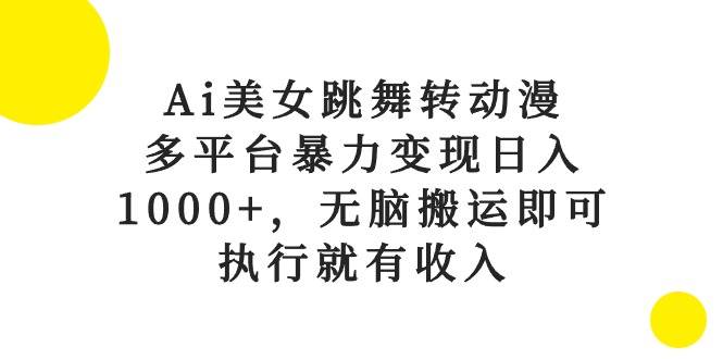 Ai美女跳舞转动漫，多平台暴力变现日入1000+，无脑搬运即可，执行就有收入-源创智汇网