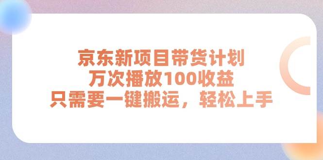 京东新项目带货计划，万次播放100收益，只需要一键搬运，轻松上手-源创智汇网