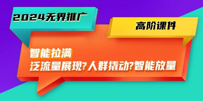 2024无界推广 高阶课件，智能拉满，泛流量展现→人群撬动→智能放量-45节-源创智汇网