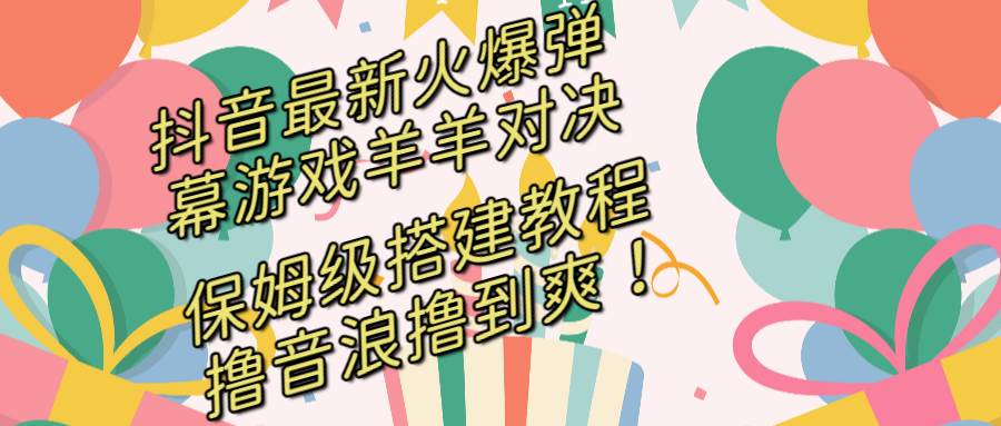 抖音最新火爆弹幕游戏羊羊对决，保姆级搭建开播教程，撸音浪直接撸到爽！-源创智汇网
