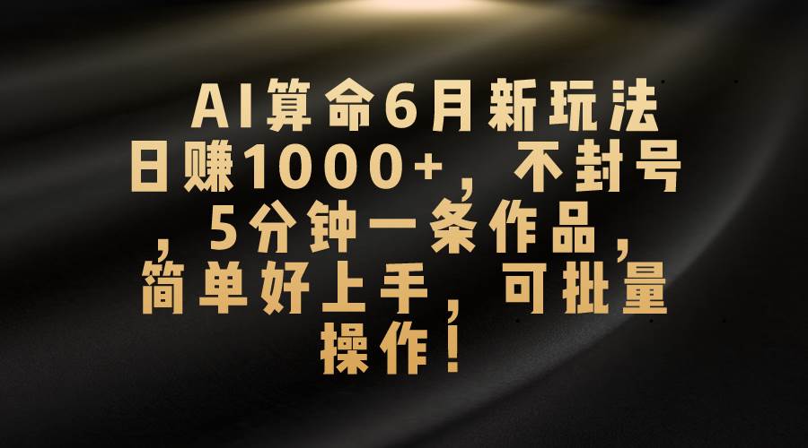 AI算命6月新玩法，日赚1000+，不封号，5分钟一条作品，简单好上手，可…-源创智汇网