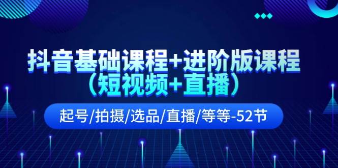 抖音基础课程+进阶版课程（短视频+直播）起号/拍摄/选品/直播/等等-52节-源创智汇网