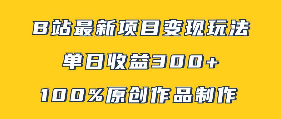 B站最新变现项目玩法，100%原创作品轻松制作，矩阵操作单日收益300+-源创智汇网