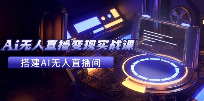 2024全套Ai无人直播变现实战课，搭建AI无人直播间，利用AI赚钱 (24节课)-源创智汇网