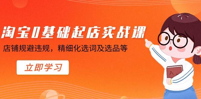 淘宝0基础起店实操课，店铺规避违规，精细化选词及选品等-源创智汇网