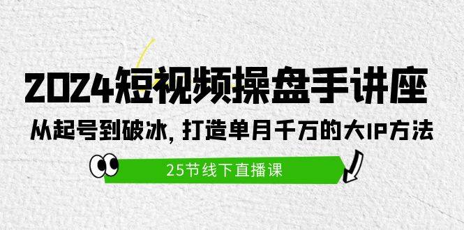 2024短视频操盘手讲座：从起号到破冰，打造单月千万的大IP方法（25节）-源创智汇网