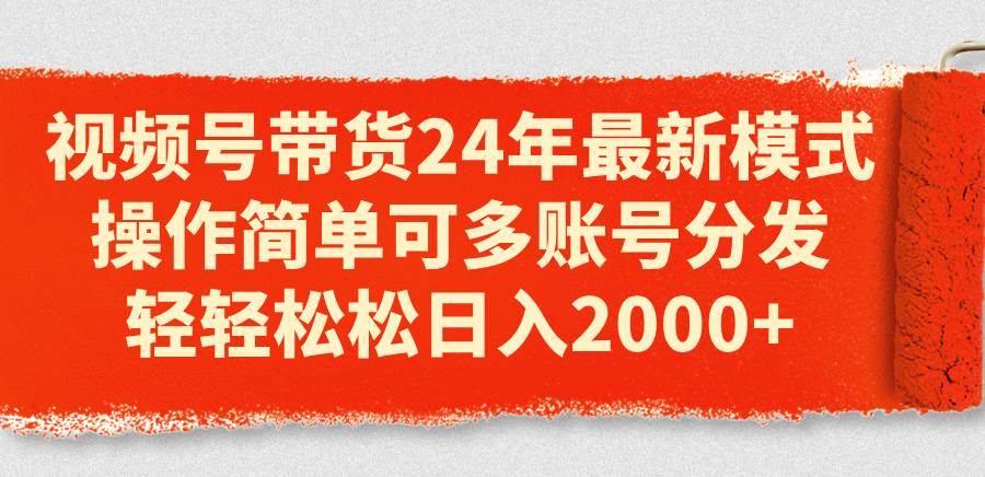 视频号带货24年最新模式，操作简单可多账号分发，轻轻松松日入2000+-源创智汇网
