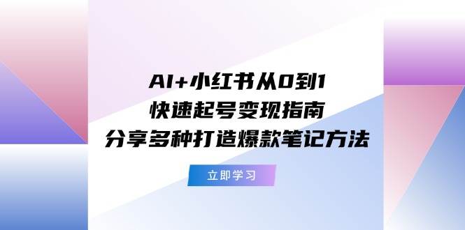 AI+小红书从0到1快速起号变现指南：分享多种打造爆款笔记方法-源创智汇网