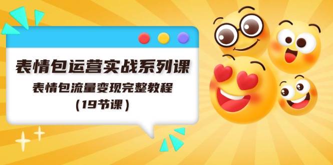 表情包运营实战系列课，表情包流量变现完整教程（19节课）-源创智汇网