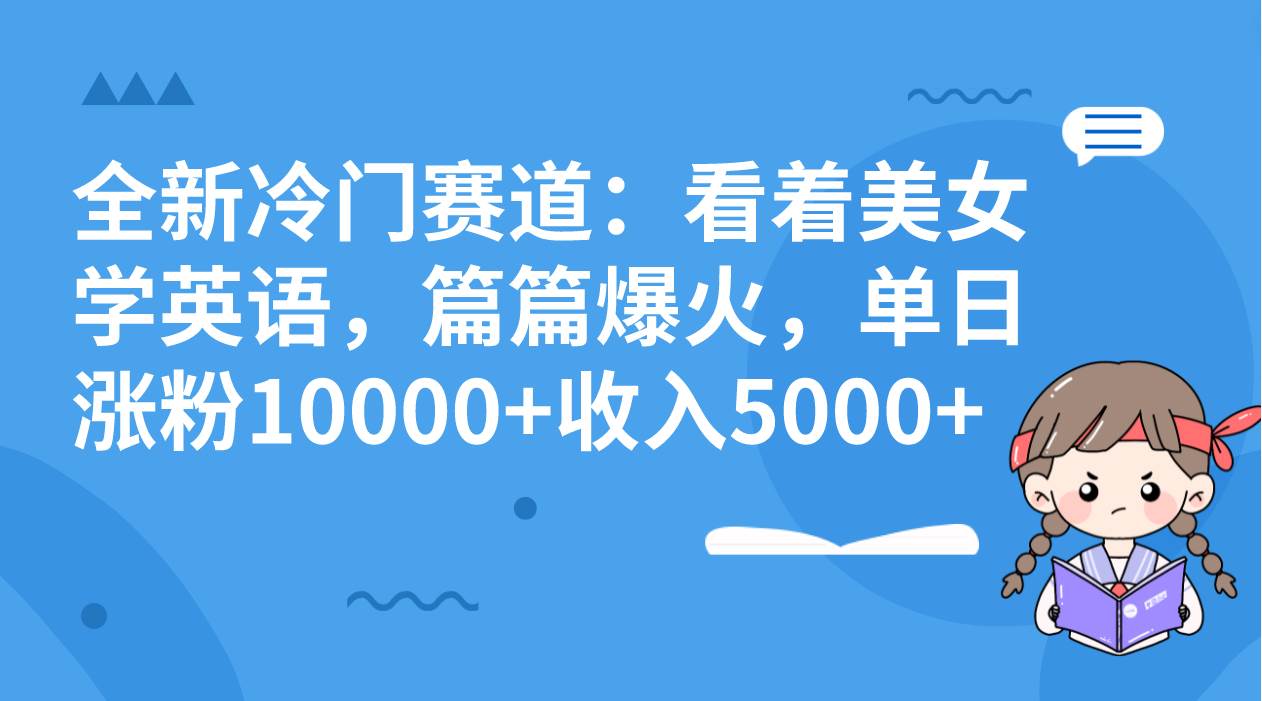 全新冷门赛道：看着美女学英语，篇篇爆火，单日涨粉10000+收入5000+-源创智汇网