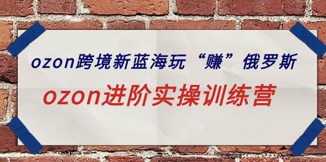 ozon跨境新蓝海玩“赚”俄罗斯，ozon进阶实操训练营-源创智汇网