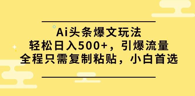 Ai头条爆文玩法，轻松日入500+，引爆流量全程只需复制粘贴，小白首选-源创智汇网