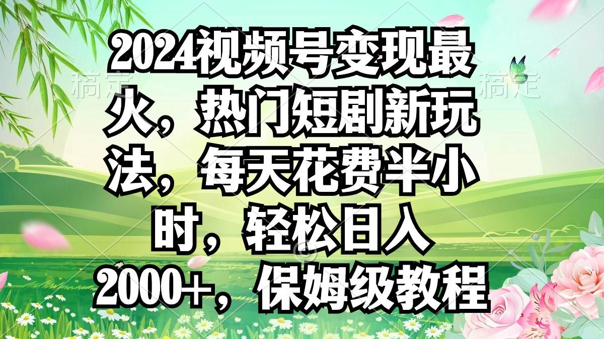 2024视频号变现最火，热门短剧新玩法，每天花费半小时，轻松日入2000+，…-源创智汇网