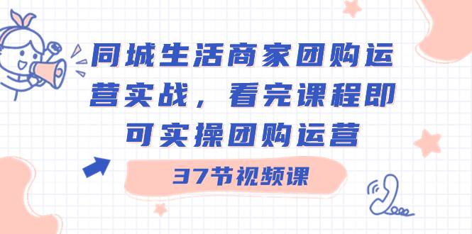 同城生活商家团购运营实战，看完课程即可实操团购运营（37节课）-源创智汇网