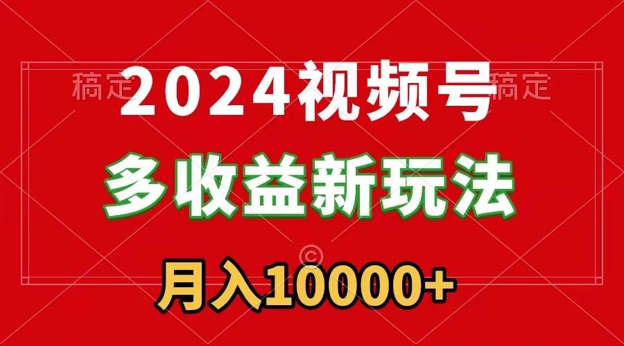 2024视频号多收益新玩法，每天5分钟，月入1w+，新手小白都能简单上手-源创智汇网