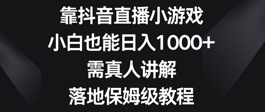 靠抖音直播小游戏，小白也能日入1000+，需真人讲解，落地保姆级教程-源创智汇网