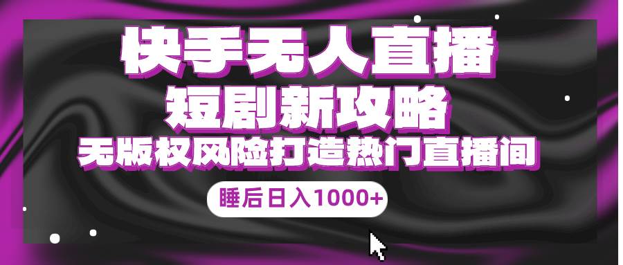 快手无人直播短剧新攻略，合规无版权风险，打造热门直播间，睡后日入1000+-源创智汇网