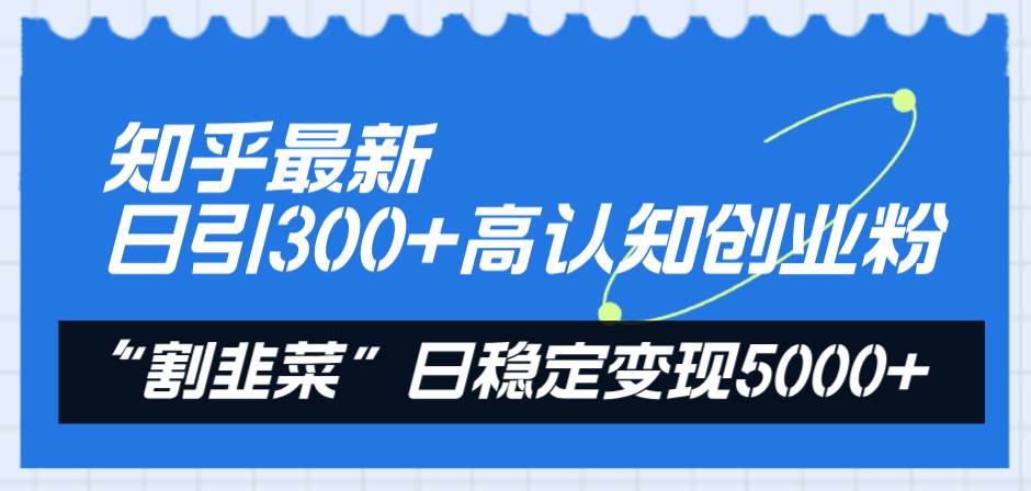 知乎最新日引300+高认知创业粉，“割韭菜”日稳定变现5000+-源创智汇网